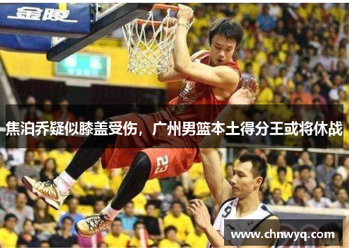 焦泊乔疑似膝盖受伤，广州男篮本土得分王或将休战