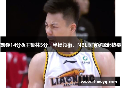 刘铮14分&王哲林5分，半场领衔，NBL季前赛掀起热潮